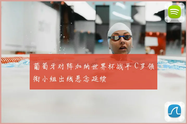 葡萄牙对阵加纳世界杯战平 C罗领衔小组出线悬念延续