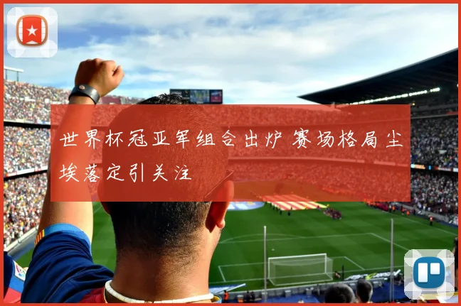 世界杯冠亚军组合出炉 赛场格局尘埃落定引关注