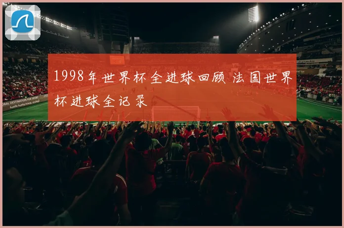 1998年世界杯全进球回顾 法国世界杯进球全记录