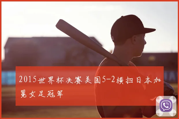 2015世界杯决赛美国5-2横扫日本加冕女足冠军