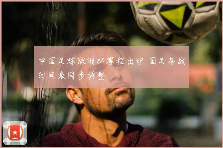 中国足球欧洲杯赛程出炉 国足备战时间表同步调整