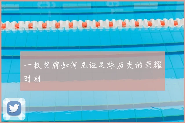 一枚奖牌如何见证足球历史的荣耀时刻