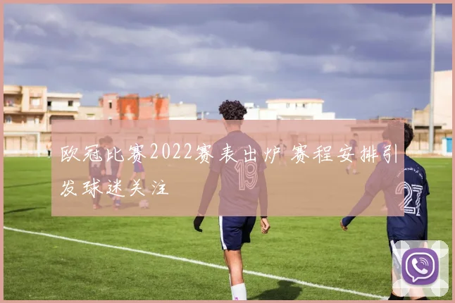 欧冠比赛2022赛表出炉 赛程安排引发球迷关注