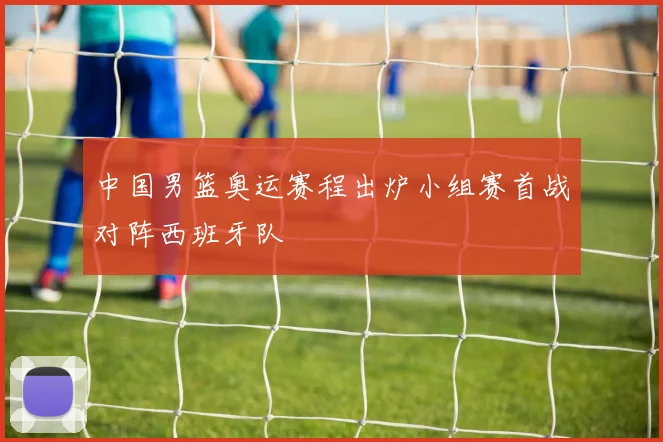 中国男篮奥运赛程出炉小组赛首战对阵西班牙队