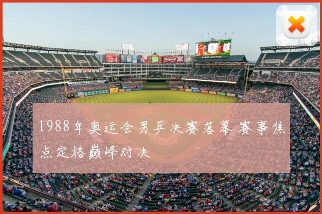 1988年奥运会男乒决赛落幕 赛事焦点定格巅峰对决