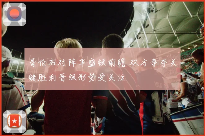 哥伦布对阵华盛顿前瞻 双方争夺关键胜利晋级形势受关注