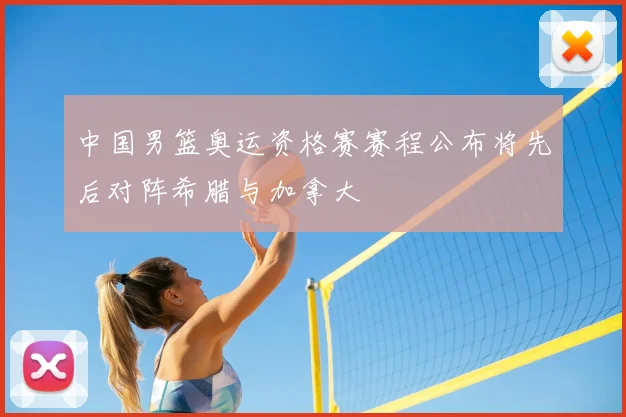 中国男篮奥运资格赛赛程公布将先后对阵希腊与加拿大