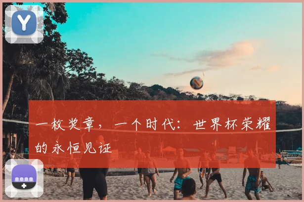 一枚奖章，一个时代：世界杯荣耀的永恒见证