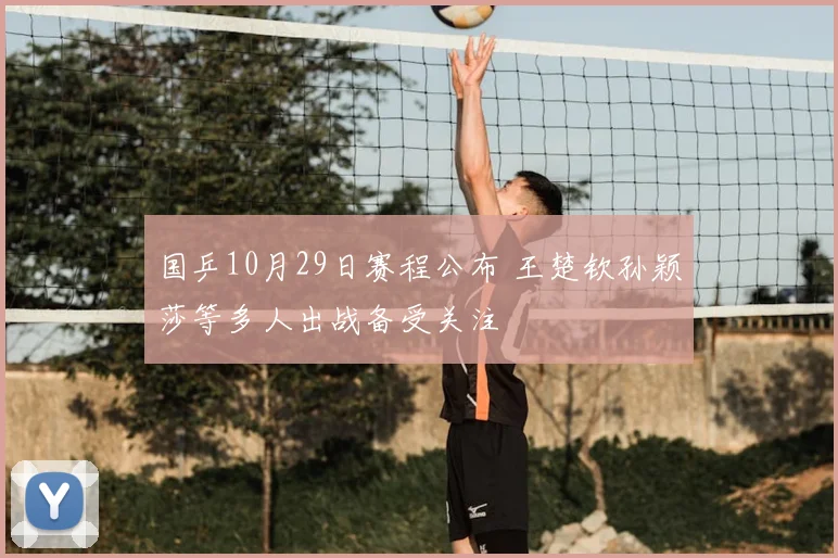 国乒10月29日赛程公布 王楚钦孙颖莎等多人出战备受关注