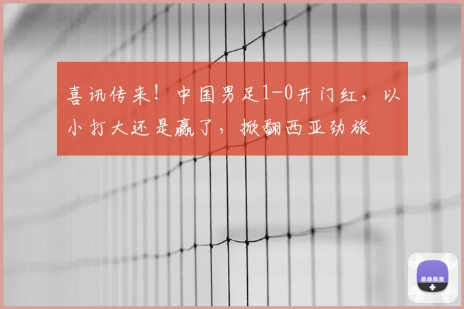 喜讯传来！中国男足1-0开门红，以小打大还是赢了，掀翻西亚劲旅