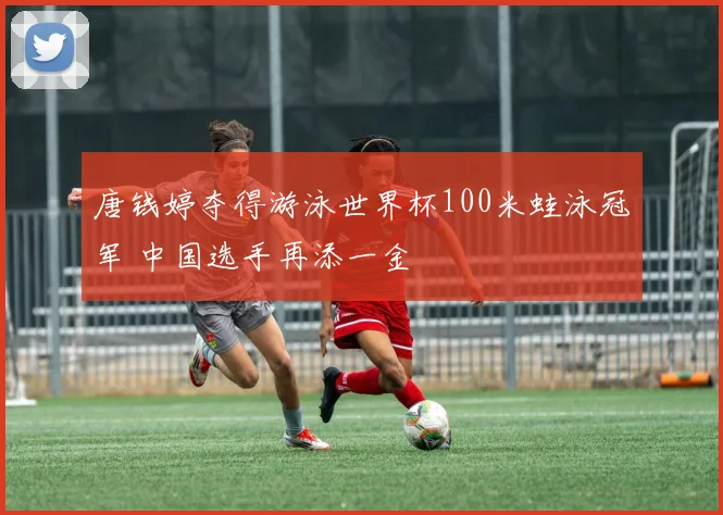 唐钱婷夺得游泳世界杯100米蛙泳冠军 中国选手再添一金