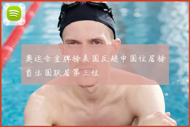 奥运会金牌榜美国反超中国位居榜首法国跃居第三位