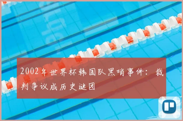2002年世界杯韩国队黑哨事件:裁判争议成历史谜团