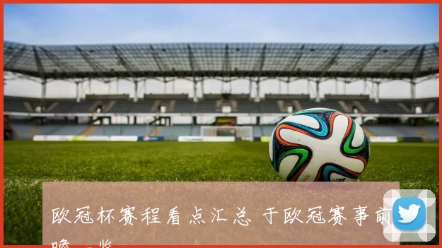 欧冠杯赛程看点汇总 于欧冠赛事前瞻一览