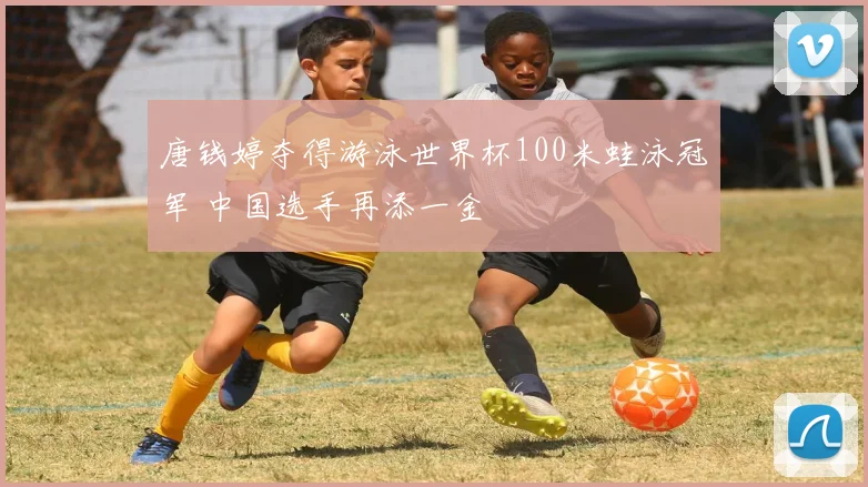 唐钱婷夺得游泳世界杯100米蛙泳冠军 中国选手再添一金