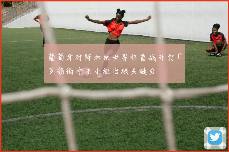 葡萄牙对阵加纳世界杯首战开打 C罗领衔冲击小组出线关键分