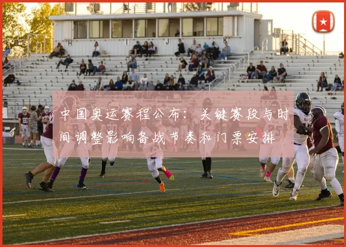 中国奥运赛程公布：关键赛段与时间调整影响备战节奏和门票安排