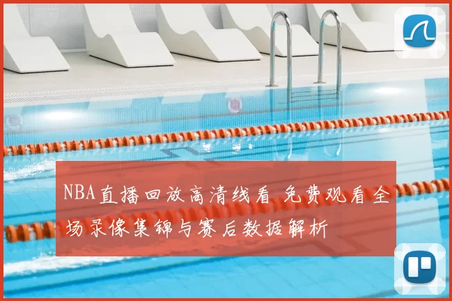 NBA直播回放高清线看 免费观看全场录像集锦与赛后数据解析
