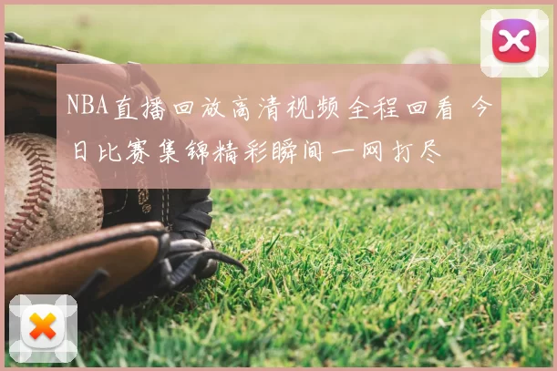 NBA直播回放高清视频全程回看 今日比赛集锦精彩瞬间一网打尽