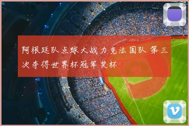 阿根廷队点球大战力克法国队 第三次夺得世界杯冠军奖杯