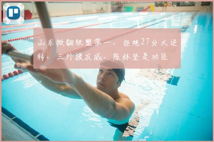 山东掀翻联盟第一,拒绝27分大逆转,三外援发威,陈林坚是功臣