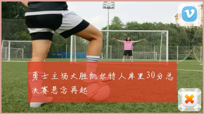 勇士主场大胜凯尔特人库里30分总决赛悬念再起