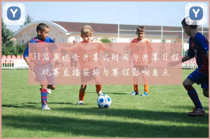 31届奥运会开幕式时间与开幕日程，观赛直播安排与赛程影响看点