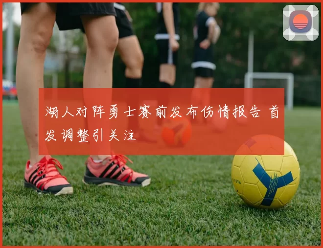 湖人对阵勇士赛前发布伤情报告 首发调整引关注