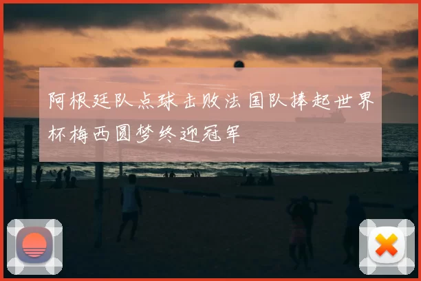阿根廷队点球击败法国队捧起世界杯梅西圆梦终迎冠军