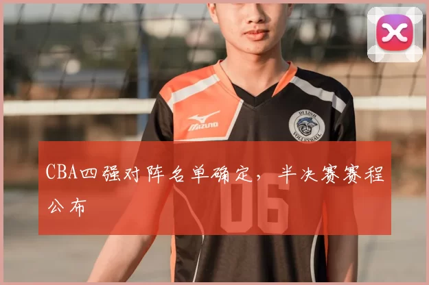 CBA四强对阵名单确定，半决赛赛程公布