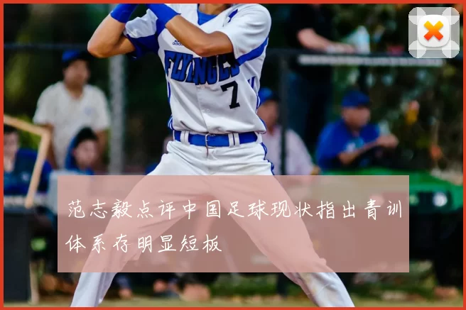 范志毅点评中国足球现状指出青训体系存明显短板