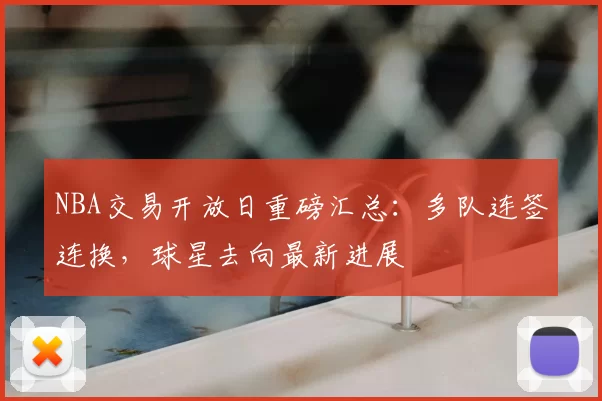 NBA交易开放日重磅汇总：多队连签连换，球星去向最新进展