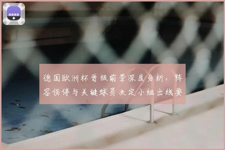 德国欧洲杯晋级前景深度分析，阵容伤停与关键球员决定小组出线要点