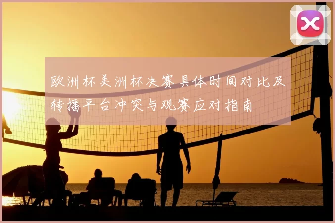 欧洲杯美洲杯决赛具体时间对比及转播平台冲突与观赛应对指南