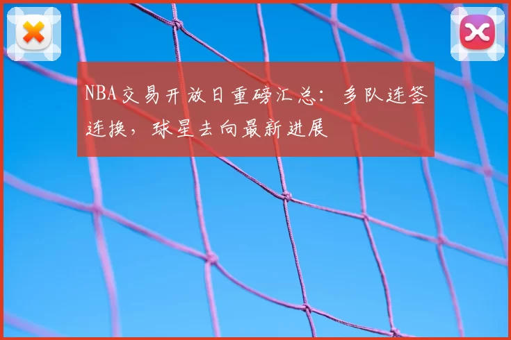 NBA交易开放日重磅汇总：多队连签连换，球星去向最新进展