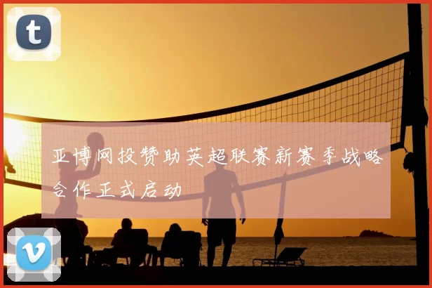 亚博网投赞助英超联赛新赛季战略合作正式启动