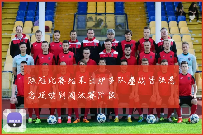 欧冠比赛结果出炉多队鏖战晋级悬念延续到淘汰赛阶段