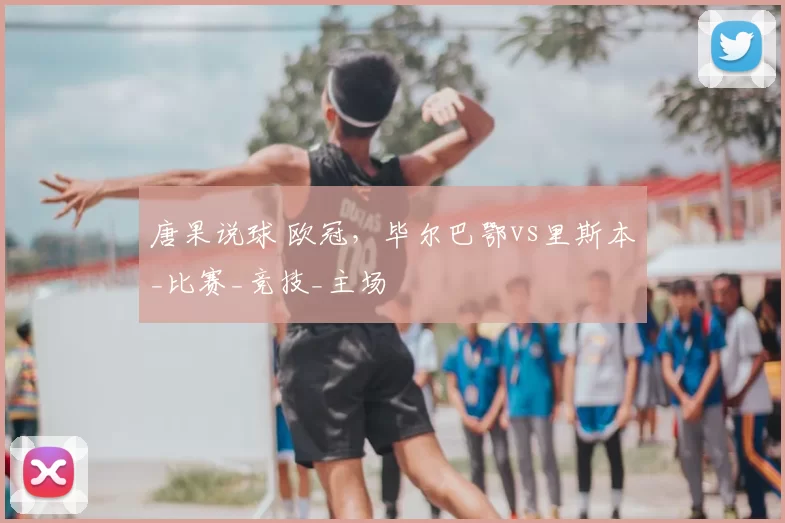 唐果说球 欧冠,毕尔巴鄂vs里斯本_比赛_竞技_主场