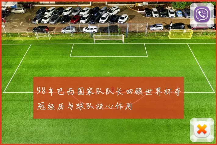 98年巴西国家队队长回顾世界杯夺冠经历与球队核心作用