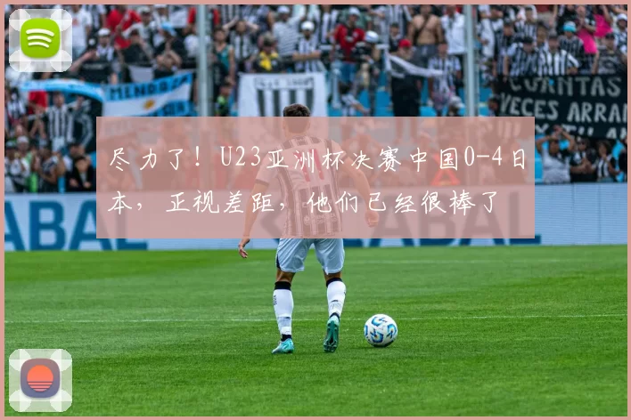 尽力了！U23亚洲杯决赛中国0-4日本，正视差距，他们已经很棒了