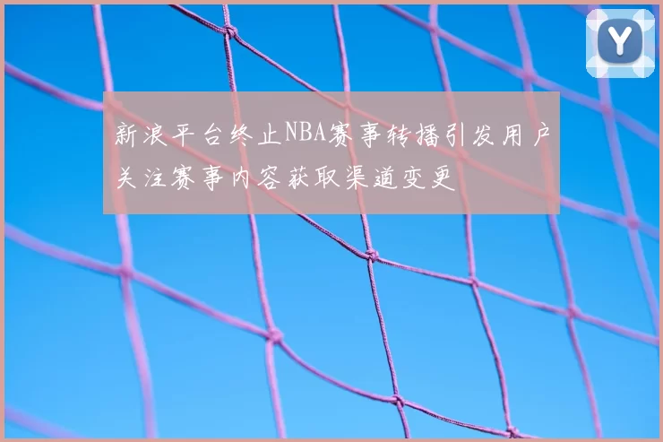 新浪平台终止NBA赛事转播引发用户关注赛事内容获取渠道变更