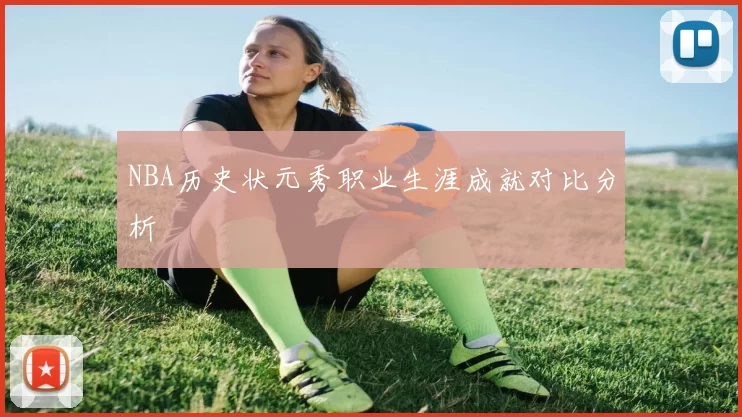 NBA历史状元秀职业生涯成就对比分析
