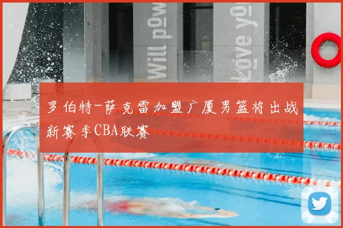 罗伯特-萨克雷加盟广厦男篮将出战新赛季CBA联赛