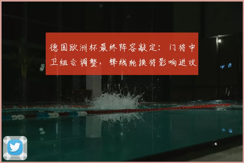 德国欧洲杯最终阵容敲定:门将中卫组合调整,锋线轮换将影响进攻策略