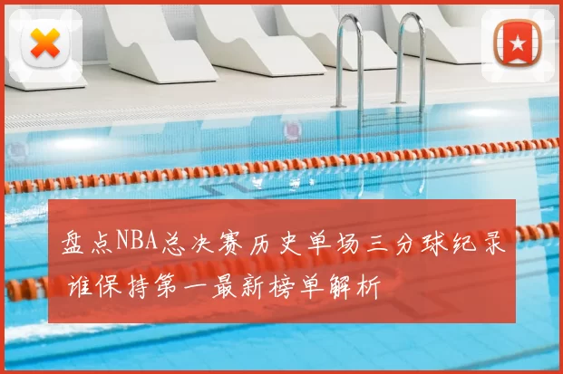 盘点NBA总决赛历史单场三分球纪录 谁保持第一最新榜单解析