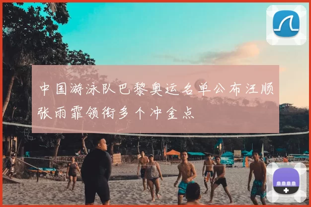 中国游泳队巴黎奥运名单公布汪顺张雨霏领衔多个冲金点