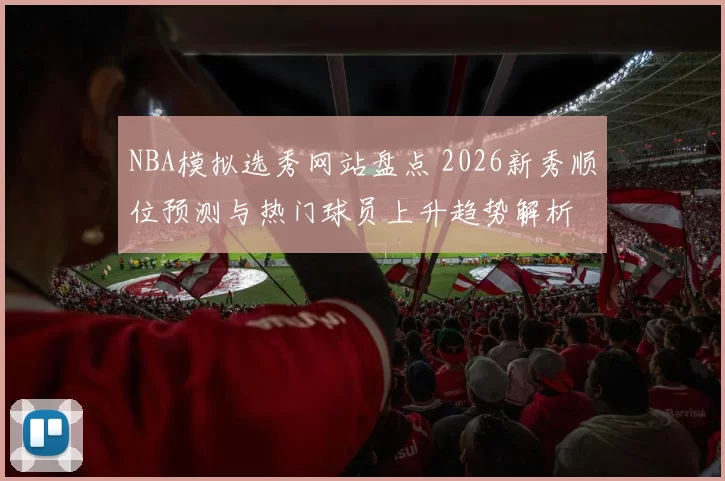NBA模拟选秀网站盘点 2026新秀顺位预测与热门球员上升趋势解析