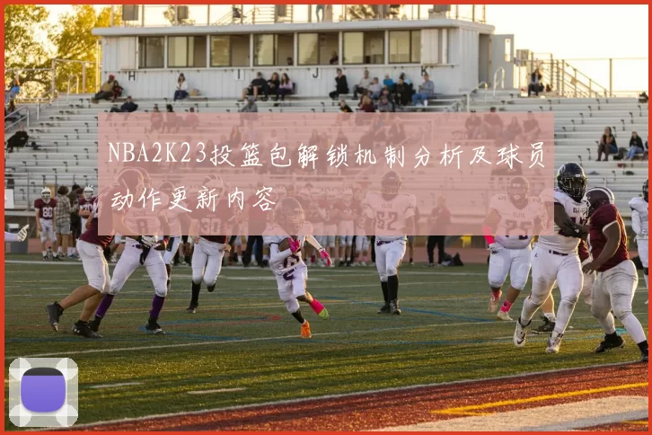 NBA2K23投篮包解锁机制分析及球员动作更新内容