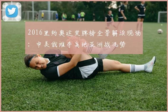 2016里约奥运奖牌榜全景解读现场：中美俄谁夺高地亚洲战况势
