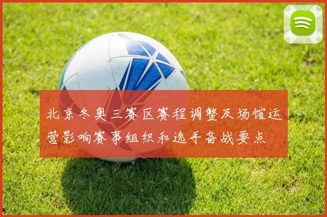 北京冬奥三赛区赛程调整及场馆运营影响赛事组织和选手备战要点